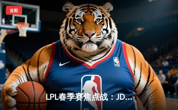 LPL春季赛焦点战：JDG鏖战五局险胜TES，Knight沙皇关键团战定乾坤