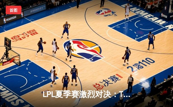 LPL夏季赛激烈对决：TES战队3:2险胜JDG，JackeyLove超神发挥成关键