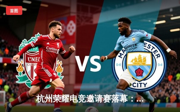 杭州荣耀电竞邀请赛落幕：NGU战队逆袭夺冠，开元电竞馆见证新王诞生