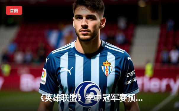 《英雄联盟》季中冠军赛预演：开元电竞馆上演史诗级让二追三，新秀打野“辉耀”斩获五杀