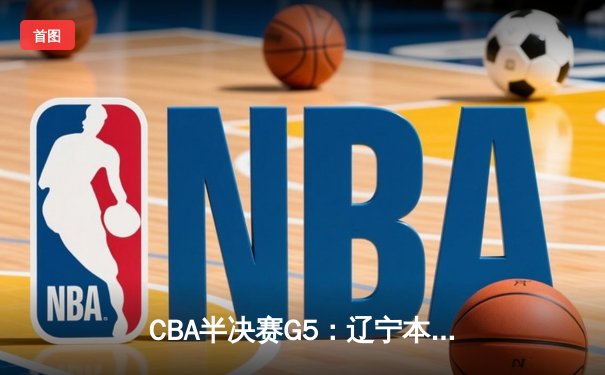 CBA半决赛G5：辽宁本钢加时险胜广东宏远 赵继伟33分率队挺进总决赛