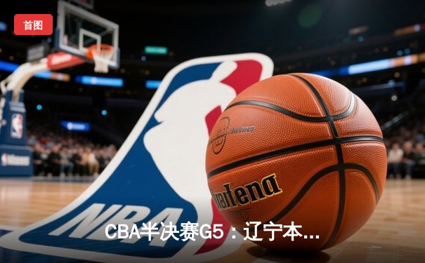 CBA半决赛G5：辽宁本钢加时险胜广东宏远 赵继伟33分率队挺进总决赛