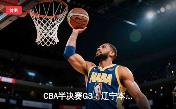 CBA半决赛G3：辽宁本钢加时逆转广东宏远 赵继伟砍35+9率队夺赛点