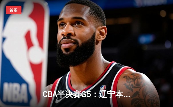 CBA半决赛G5：辽宁本钢加时险胜广东宏远 赵继伟33分率队挺进总决赛