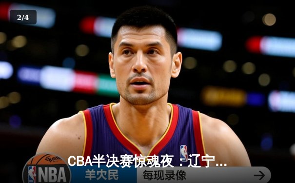 CBA半决赛惊魂夜：辽宁逆转广东夺赛点 赵继伟24+11张镇麟制胜封盖 - 2