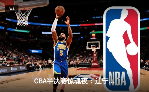 CBA半决赛惊魂夜：辽宁逆转广东夺赛点 赵继伟24+11张镇麟制胜封盖 - 3